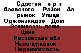 Сдается 1-я р-н Азовского! › Район ­ Аз. рынок › Улица ­ Оджоникидзе › Дом ­ 50 › Этажность дома ­ 2 › Цена ­ 10 000 - Ростовская обл., Новочеркасск г. Недвижимость » Квартиры аренда   . Ростовская обл.,Новочеркасск г.